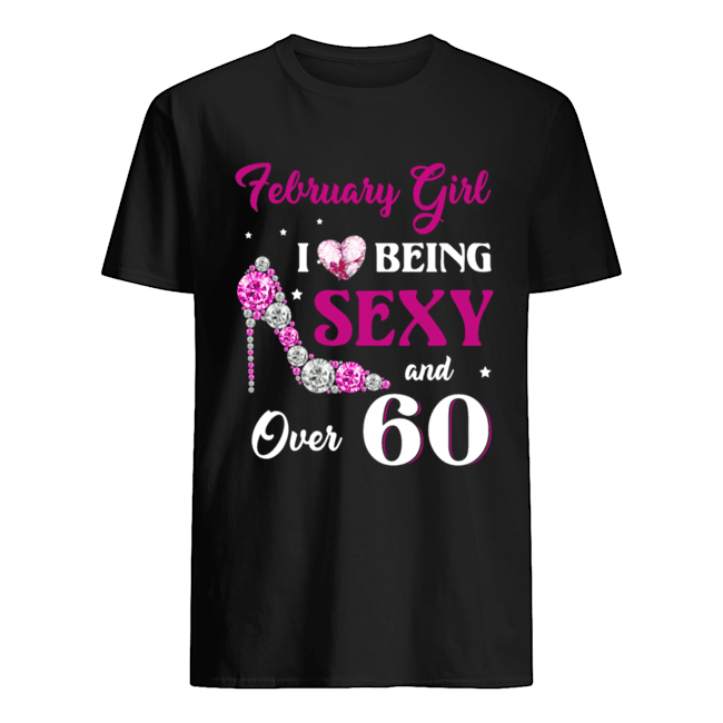 February Girl I Love Being Sexy Over 60 shirts