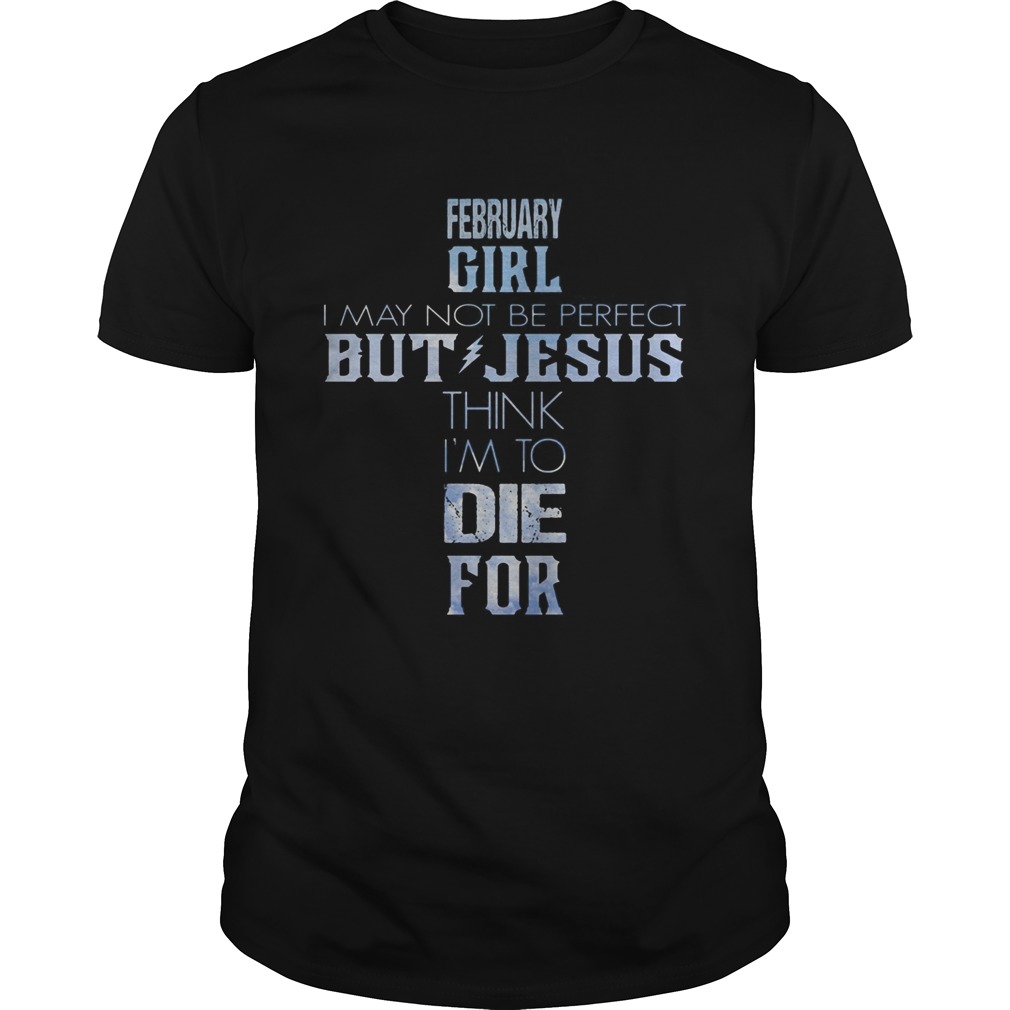 February girl I may not be perfect but Jesus think Im to die for shirts