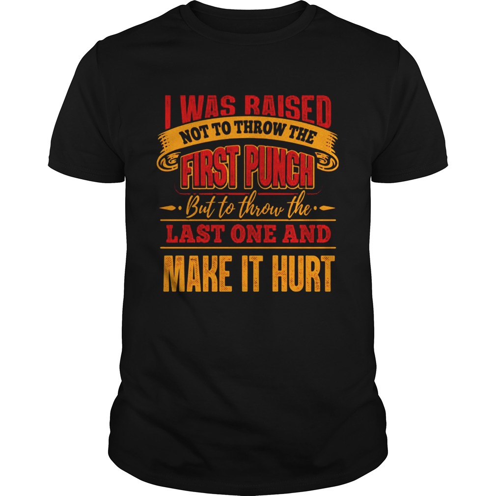 I Was Raised Not To Throw The First Punch But To Throw The Last One And Make It Hurt shirts