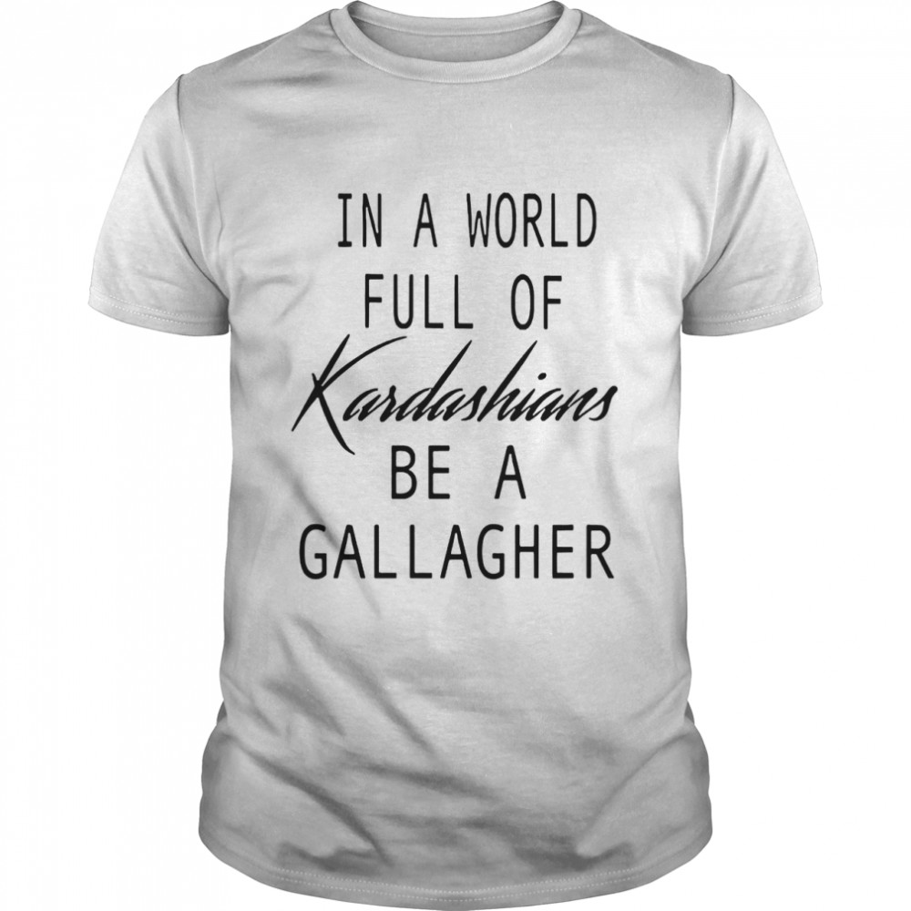 In A World Full Of Kardashians Be A Gallagher shirts