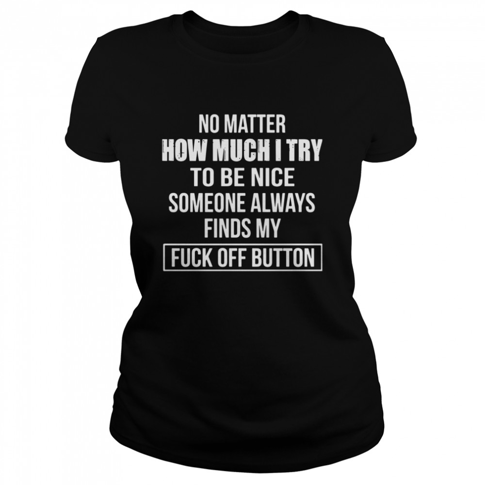 No Matter How Much I Try To Be Nice Someone Always Finds My Fuck Off Button  Classic Women's T-shirt