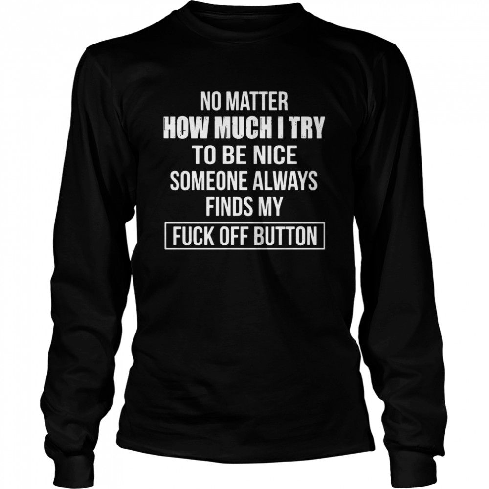 No Matter How Much I Try To Be Nice Someone Always Finds My Fuck Off Button  Long Sleeved T-shirt