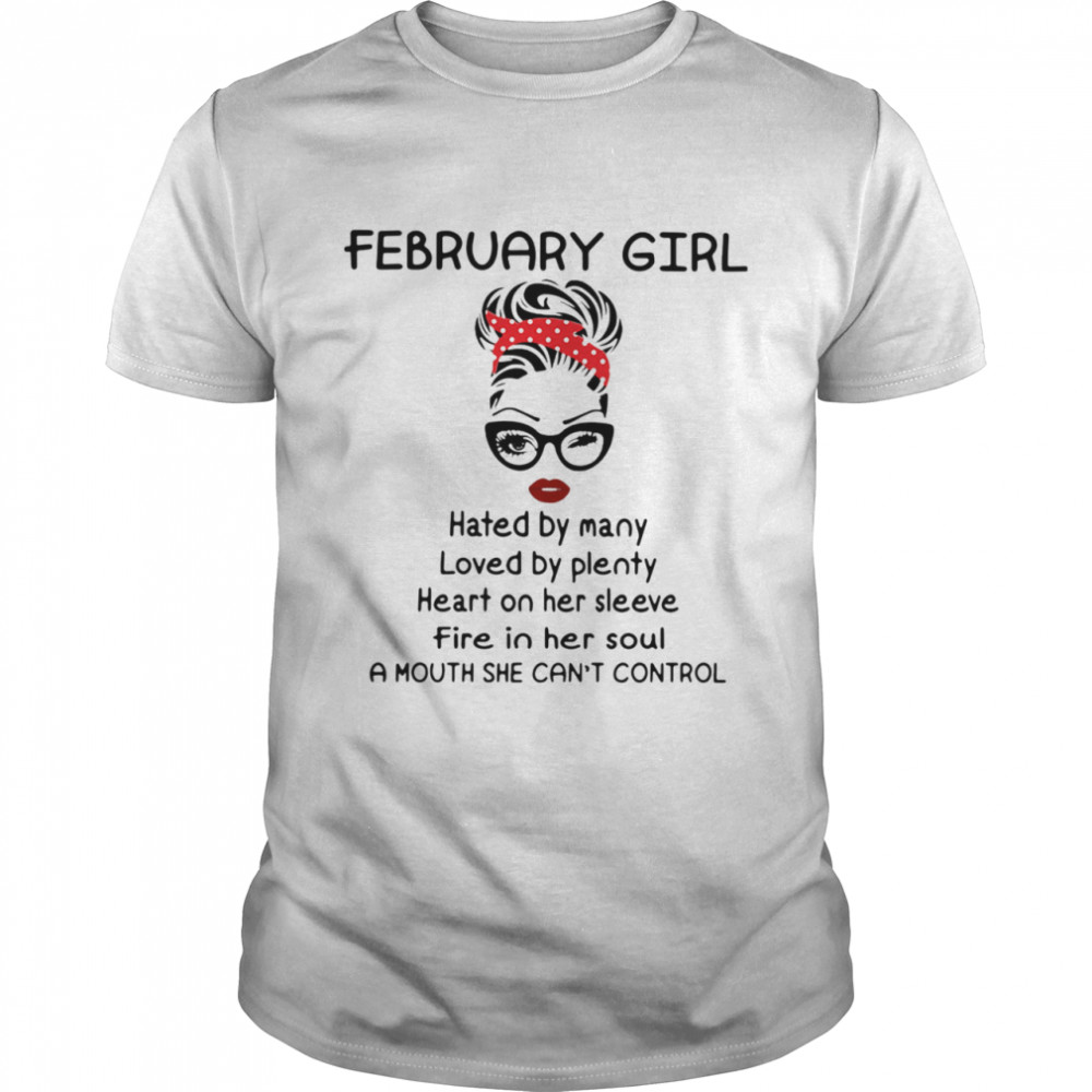 February Girl Hated By Many Loved By Plenty Heart On Her Sleeve Fire In Her Soul A Mouth She Cans’t Control shirts