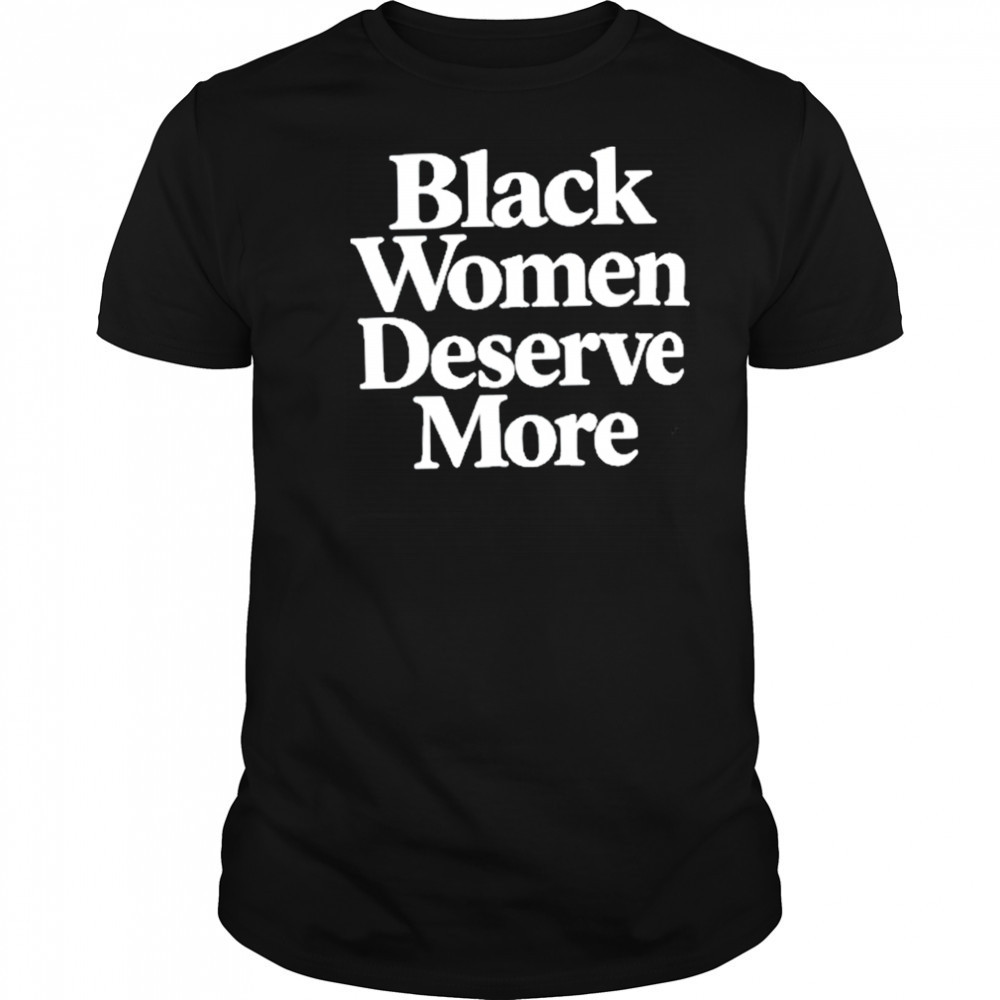 Black Women Deserve More Shirt