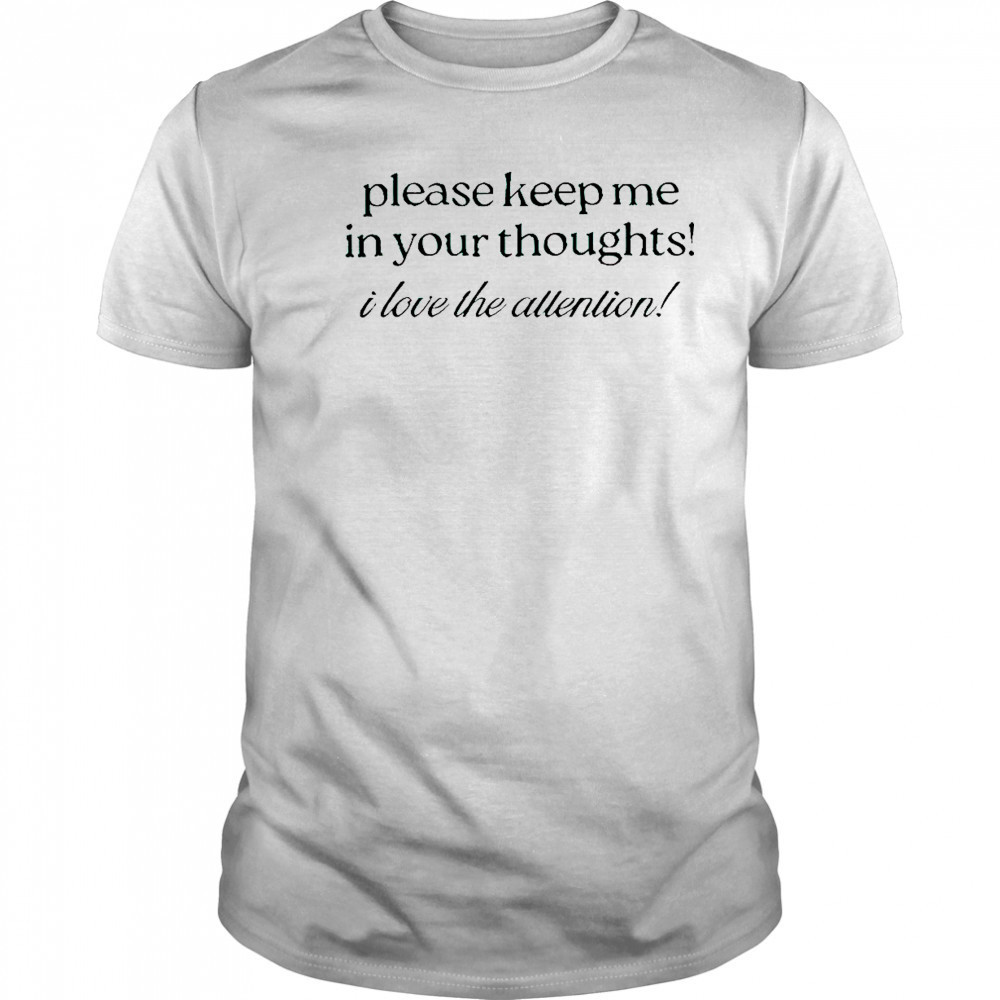 Good Please Keep Me In Your Thoughts I Love The Attention T-Shirt