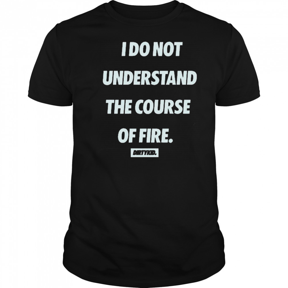 I Do Not Understand The Course Of Fire Dirtykid t-shirt