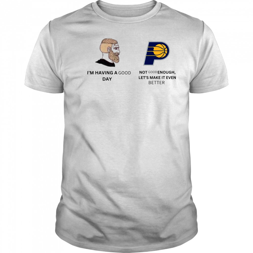 I’m Having A Good Day Not Good Enough Let’s Make It Even Better Indiana Pacers Meme 2025 t-shirt I’m Having A Good Day Not Good Enough Let’s Make It Even Better Indiana Pacers Meme 2025 t-shirt