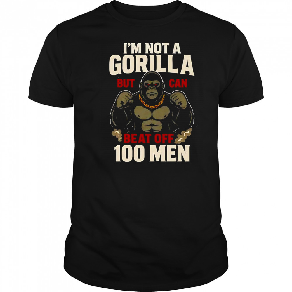 I’m not a Gorilla but I can beat off 100 men shirt