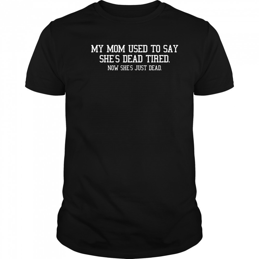My Mom Used To Say She’s Dead Tired Now She Just Dead T-Shirt