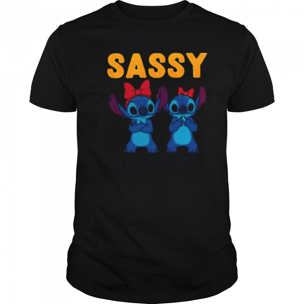 Stitch you think I’m sassy you should meet the girl I gave birth to shirt