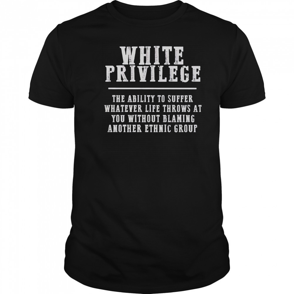 White Privilege The Ability To Suffer Whatever Life Throws At You Without Blaming Another Ethnic Group T-Shirt
