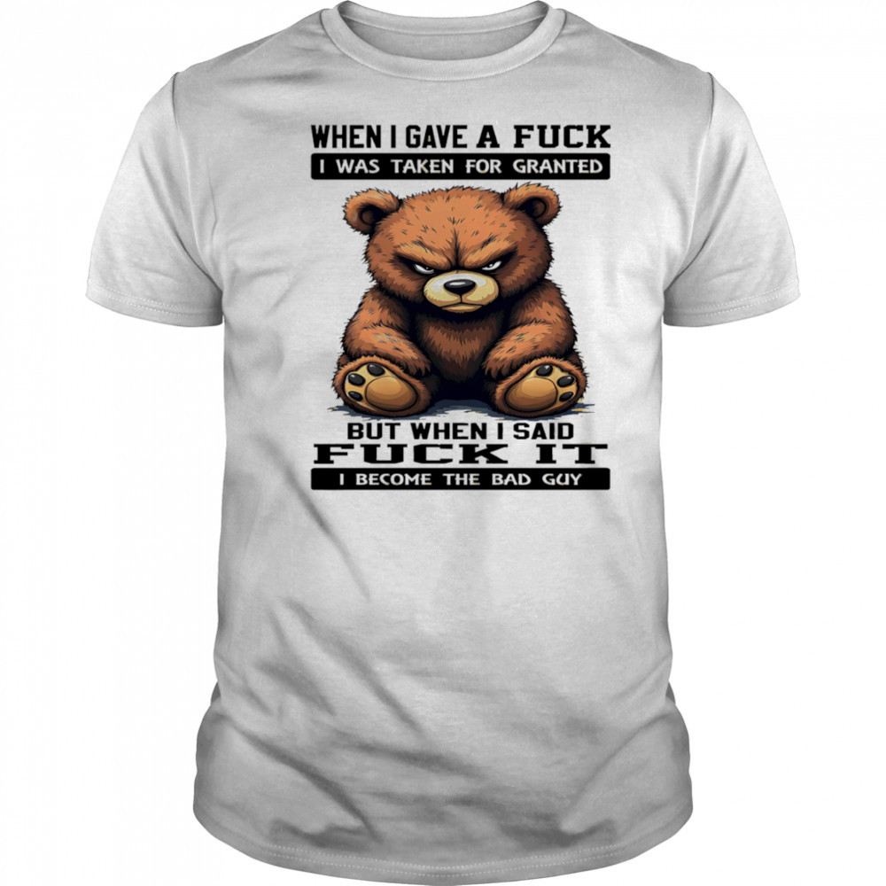 Bear when I gave a fuck I was taken for granted but when I said fuck it I become the bad guy shirt Bear when I gave a fuck I was taken for granted but when I said fuck it I become the bad guy shirt