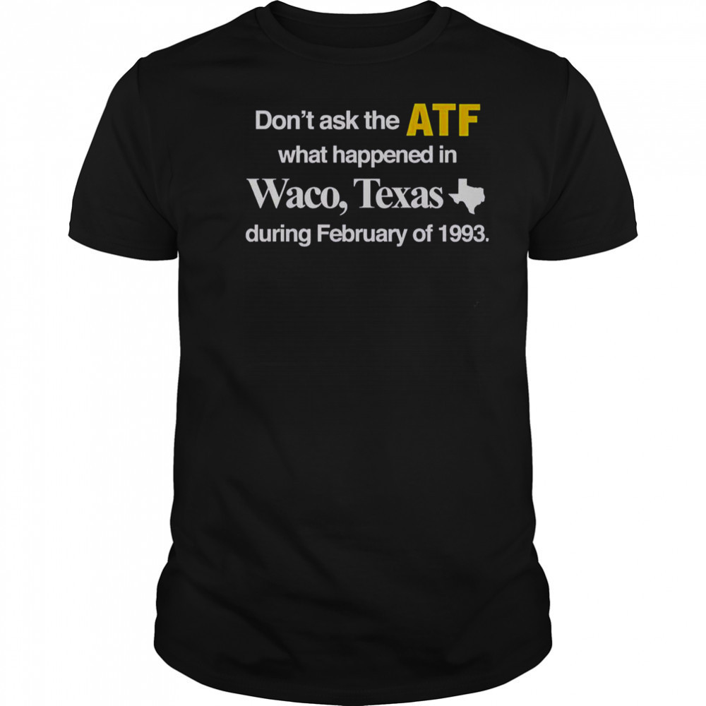 Don’t Ask The ATF What Happened In Waco Texas During February Of 1993 T-Shirt