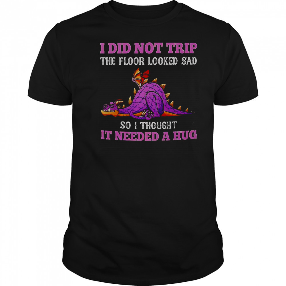 Dragon I Did Not Trip The Floor Looked Sad So I Thought It Needed A Hug T-Shirt
