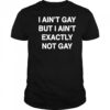 I ain’t gay but I ain’t exactly not gay shirt