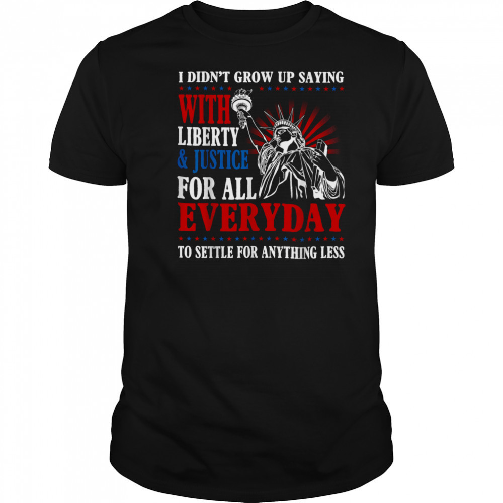 I Didn’t Grow Up Saying With Liberty & Justice For All Every T Shirt