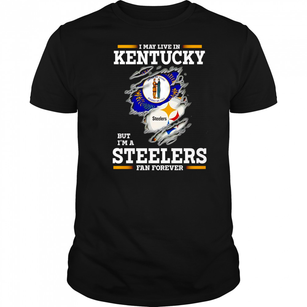 I may live in Kentucky but I’m a Steelers fan forever shirt