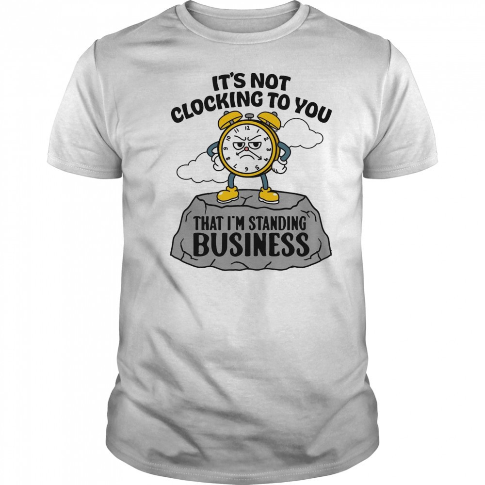 It’s Not Clocking To You That I’m Standing On Business Shirt
