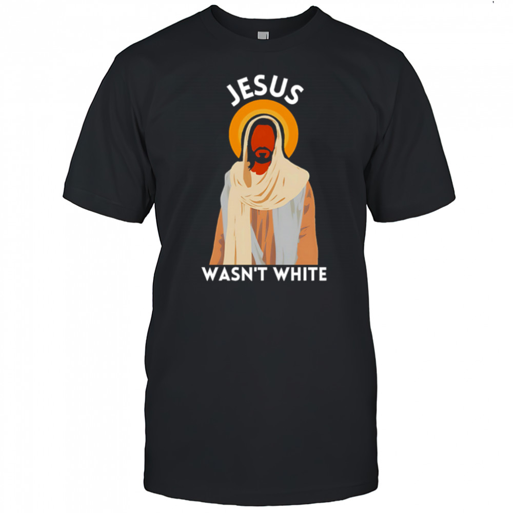 Jesus wasn’t white shirt