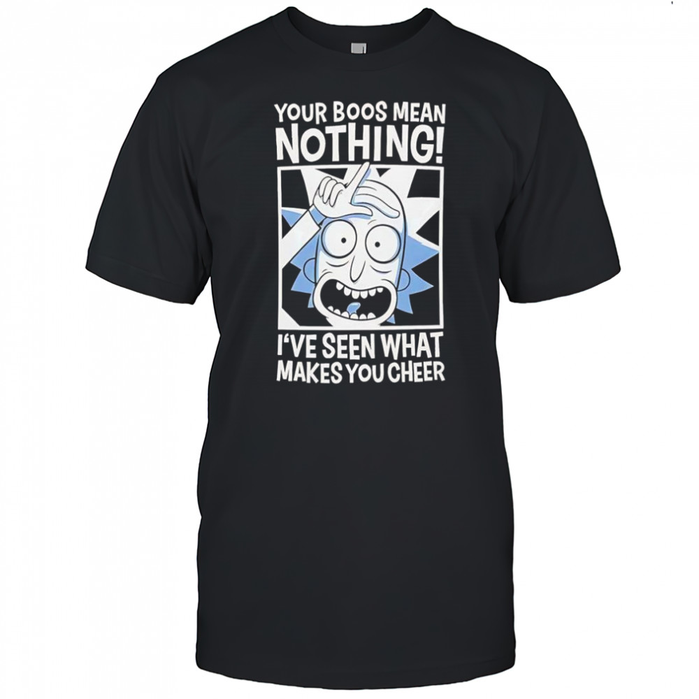 Rick Sanchez your boos mean nothing I’ve seen that makes you cheer shirt