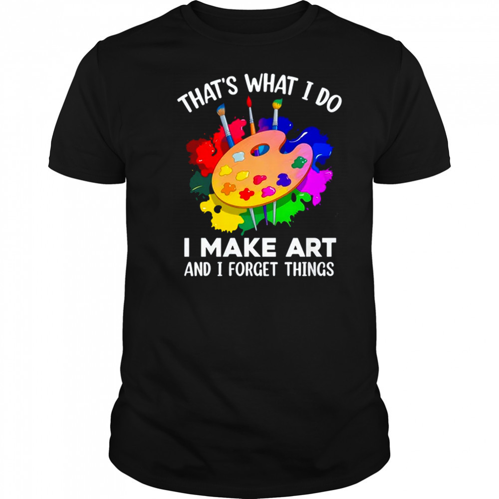 That's What I Do I Make Art And I Forget Things Art Painting shirt