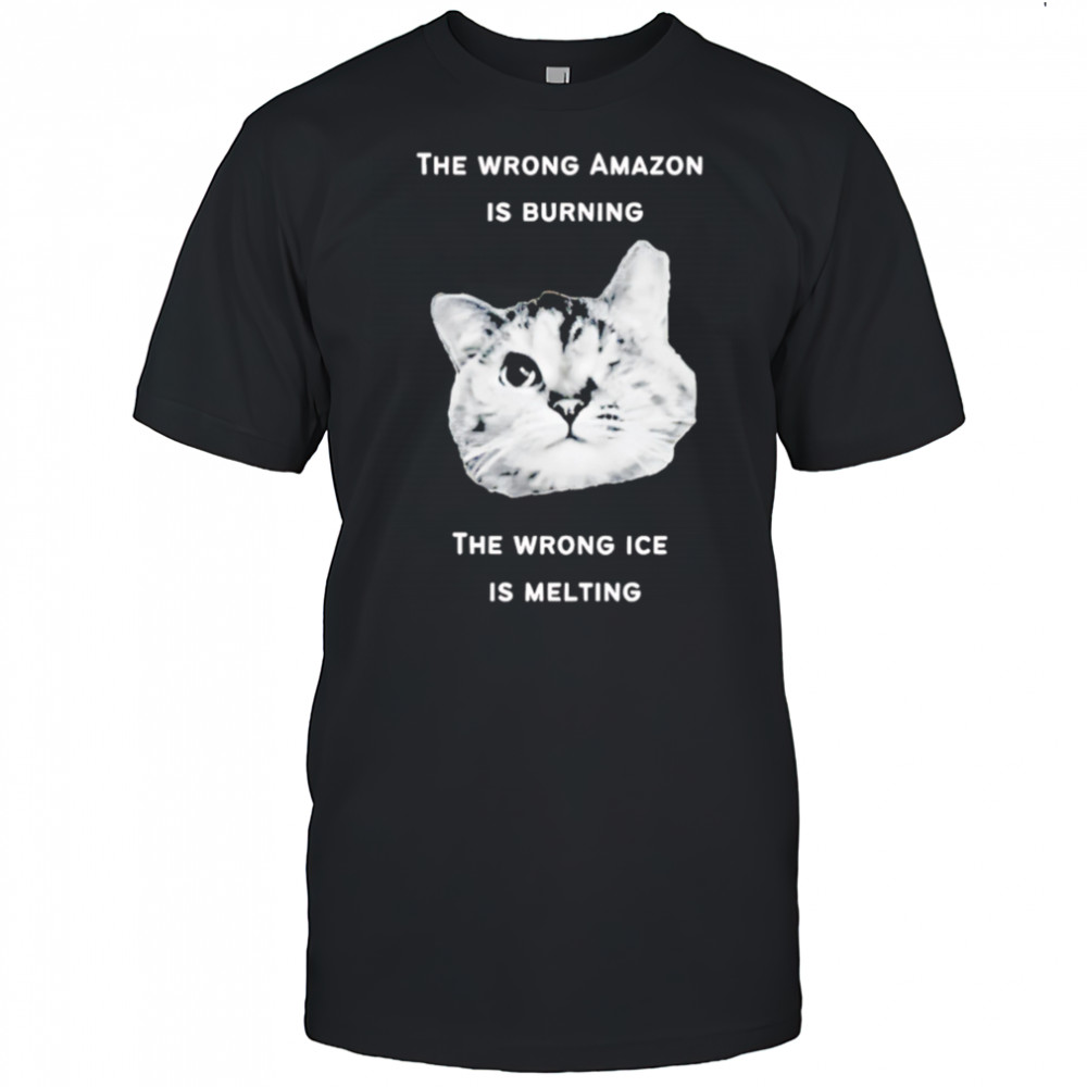 The Wrong Amazon Is Burning The Wrong Ice Is Melting Head Cat shirt