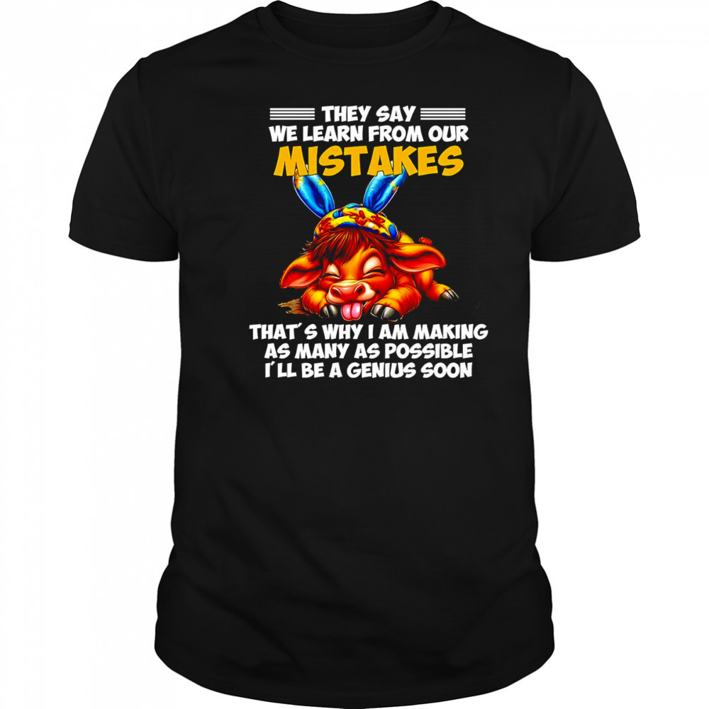 Cow they say we learn from our mistakes that’s why I am making as many as possible shirt