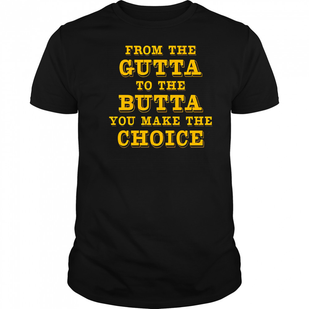 From The Gutta To The Butta You Make The Choice shirt