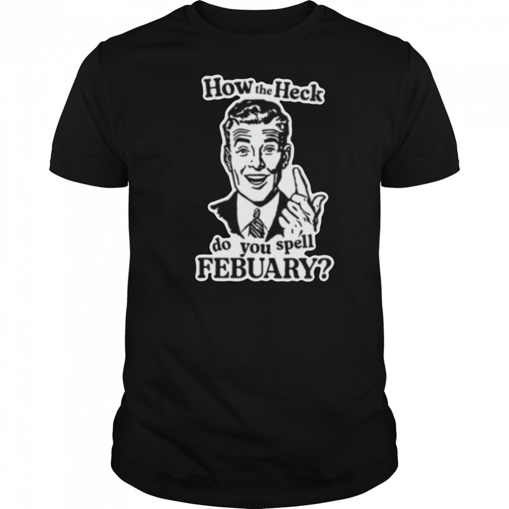 How the heck do you spell febuary shirt