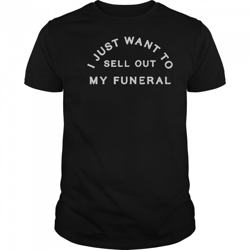 I Just Want To Sell Out My Funeral T-Shirt