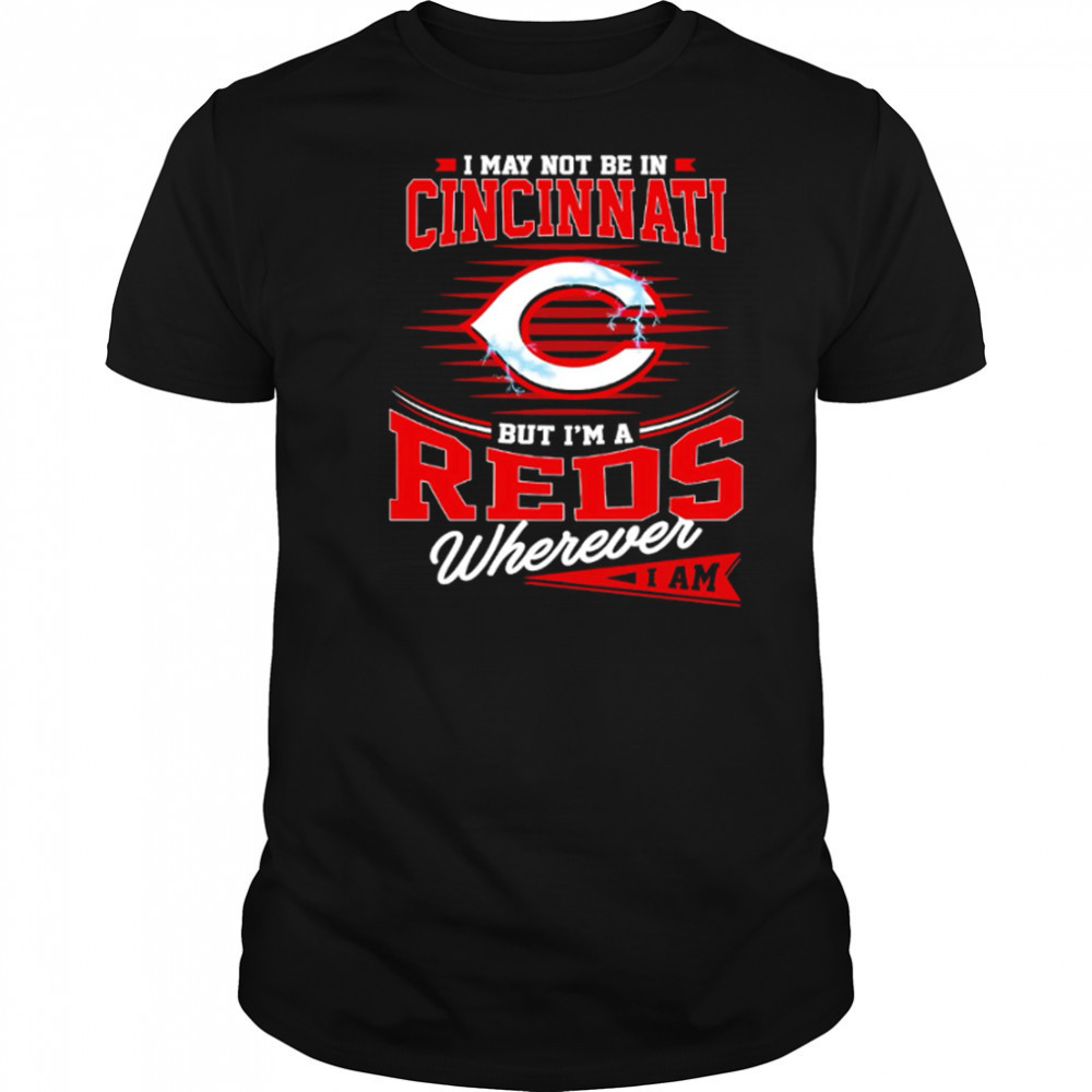 I may not be in Cincinnati But I am a Reds wherever I am shirt