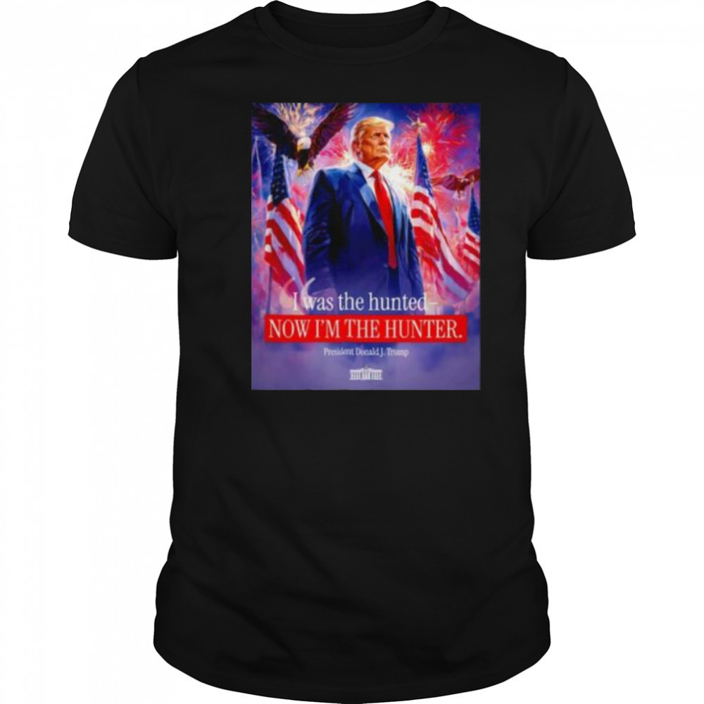 I was the hunted now I’m the hunter president Donald J. Trump shirt