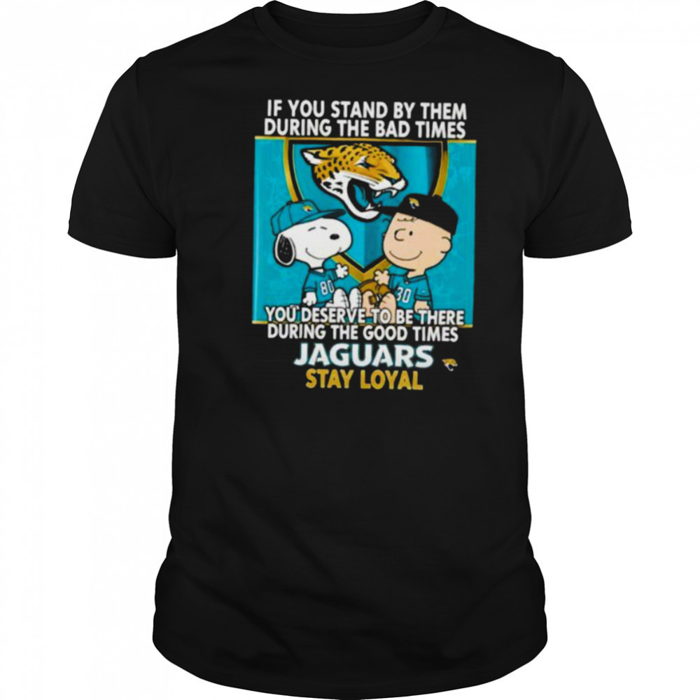 If You Stand By Them During The Bad Times You Deserve To Be There During The Good Times Jaguars Stay Loyal shirt