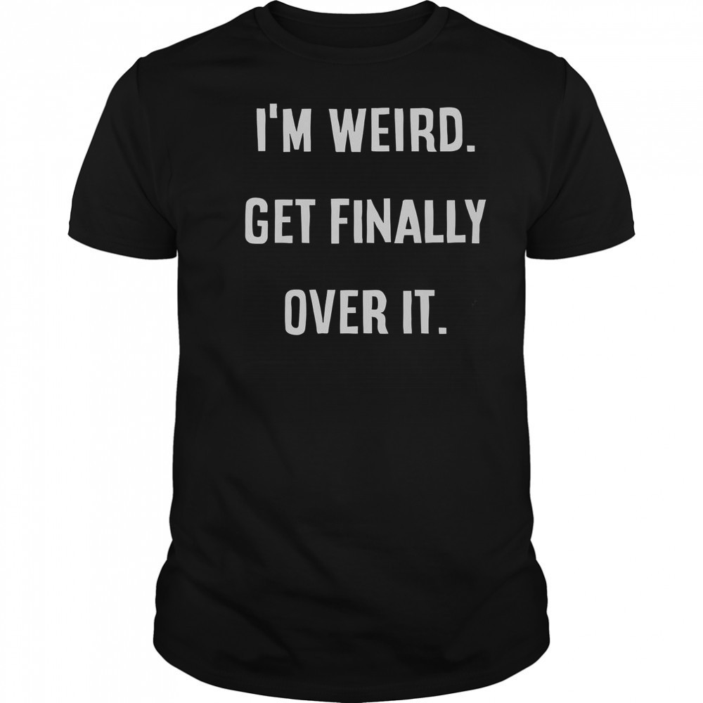I’m Weird Get Finally Over It T-Shirt
