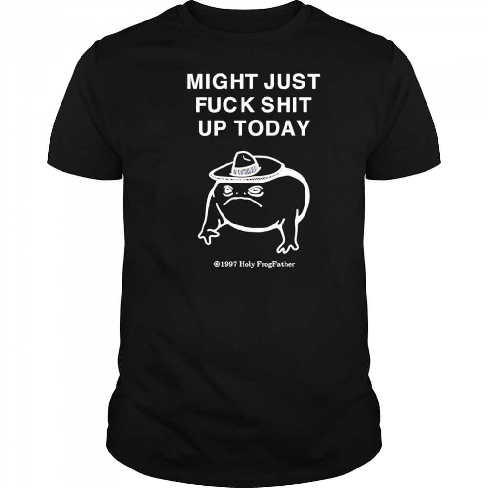 Might just fuck shit up today shirt