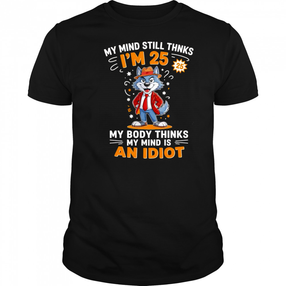 Wolf my mind still thinks I’m 25 my body thinks my mind is an idiot shirt