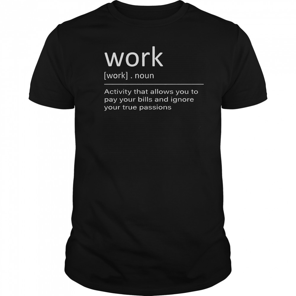 Work Definition Activity That Allows You To Pay Your Bills And Ignore Your True Passions T-Shirt