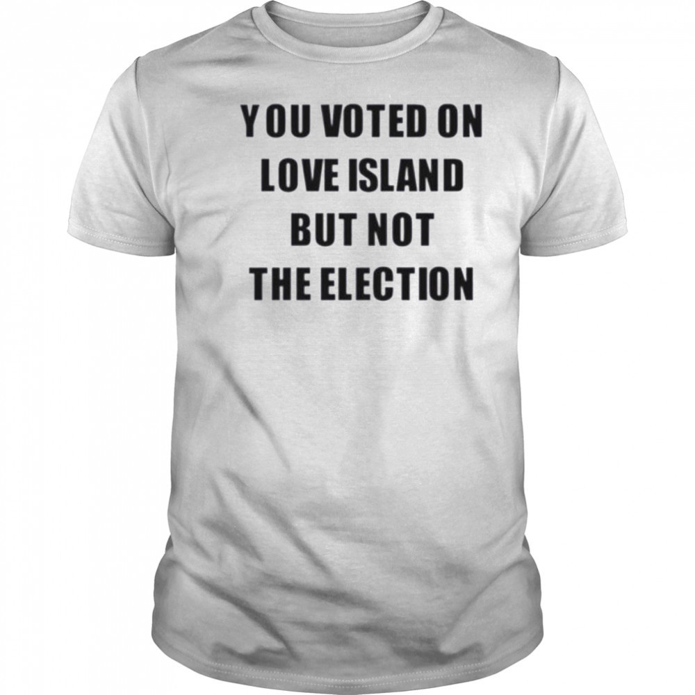 You voted on love island but not the election shirt