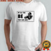 Be all the be you can are shirt