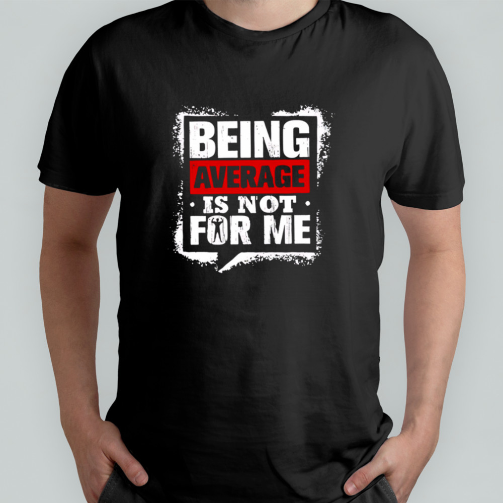 Being Average Is Not For Me shirt