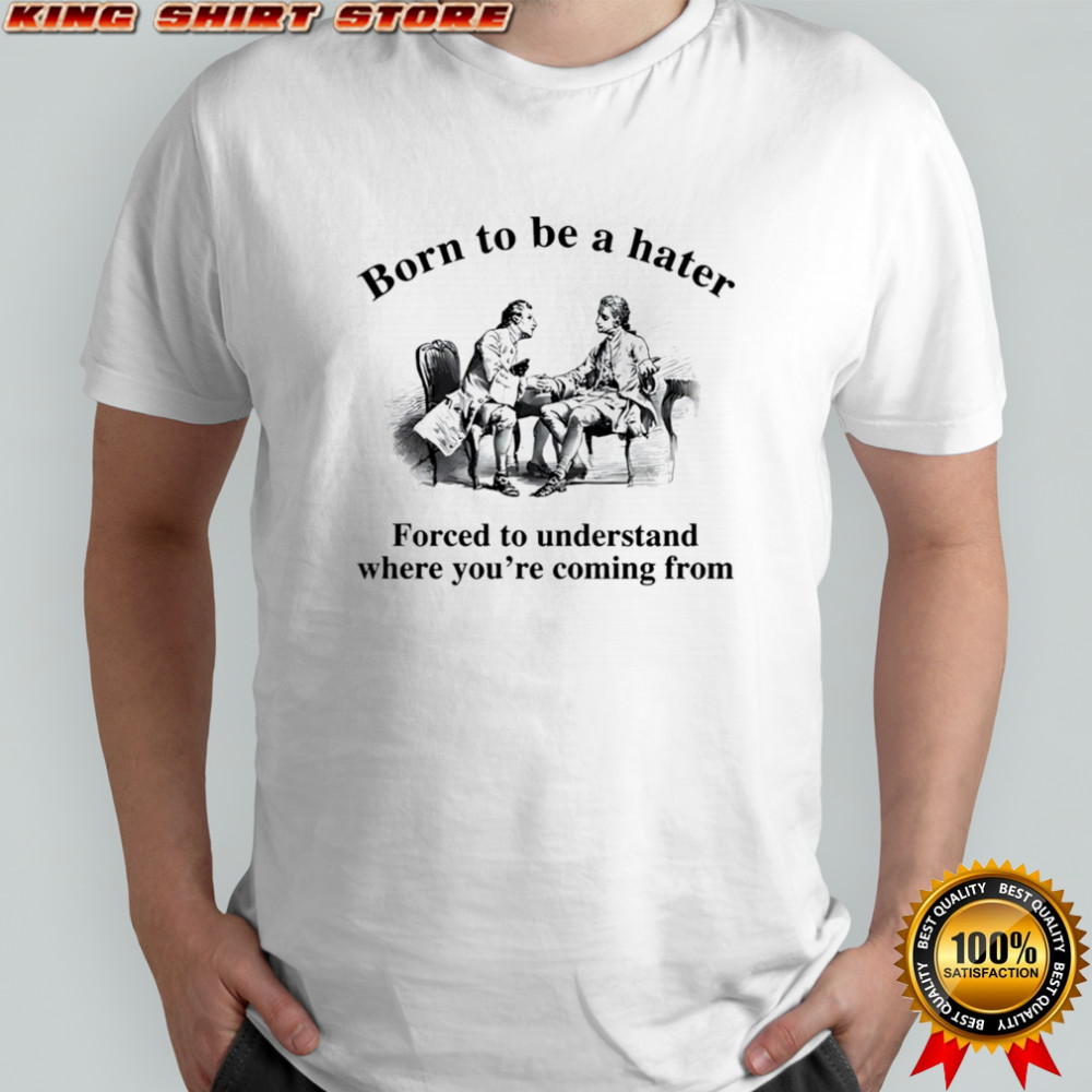 Born to be a hater forced to understand where you’re coming from shirt