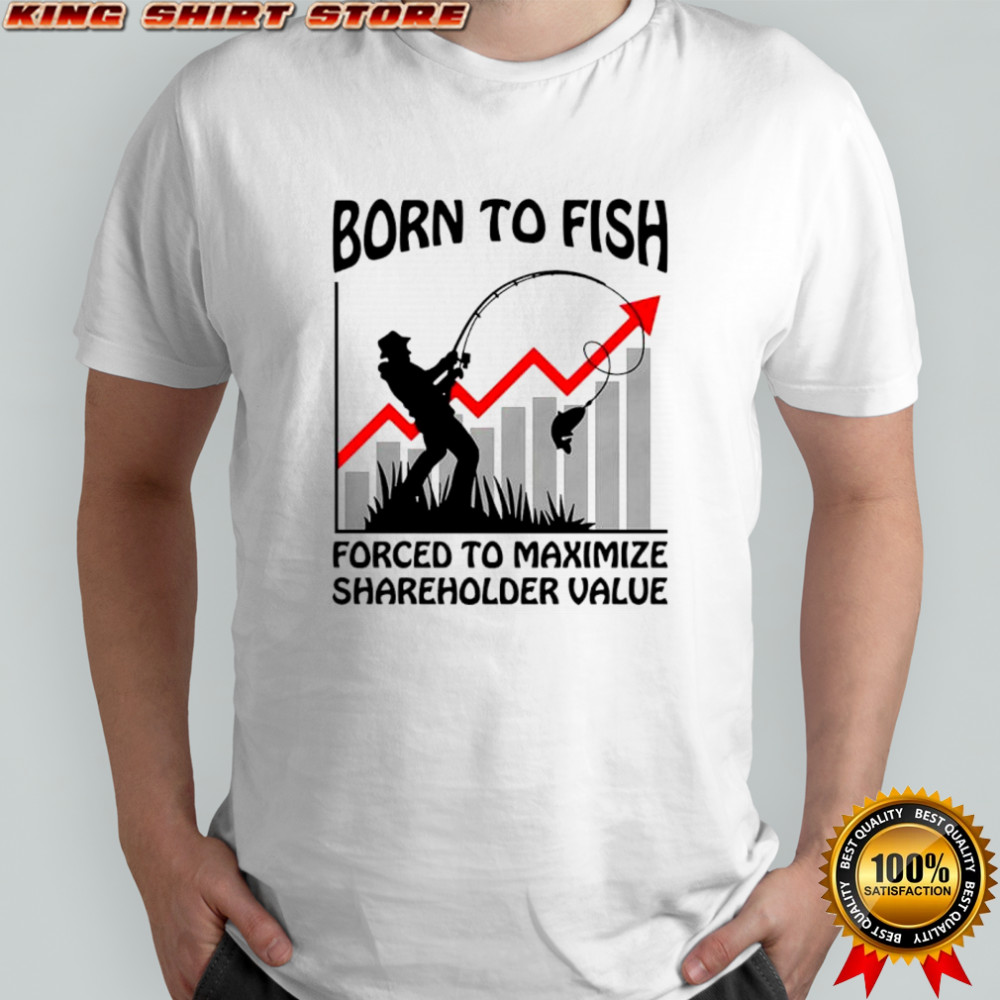 Born to fish forced to maximize shareholder value shirt