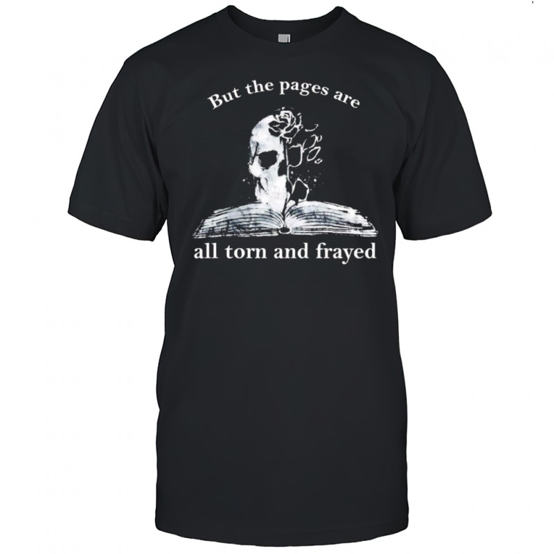 But the pages all are torn and frayed shirt