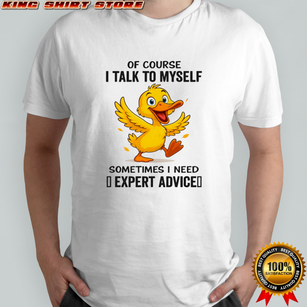 Duck of course I talk to myself sometimes I need expert advice shirt