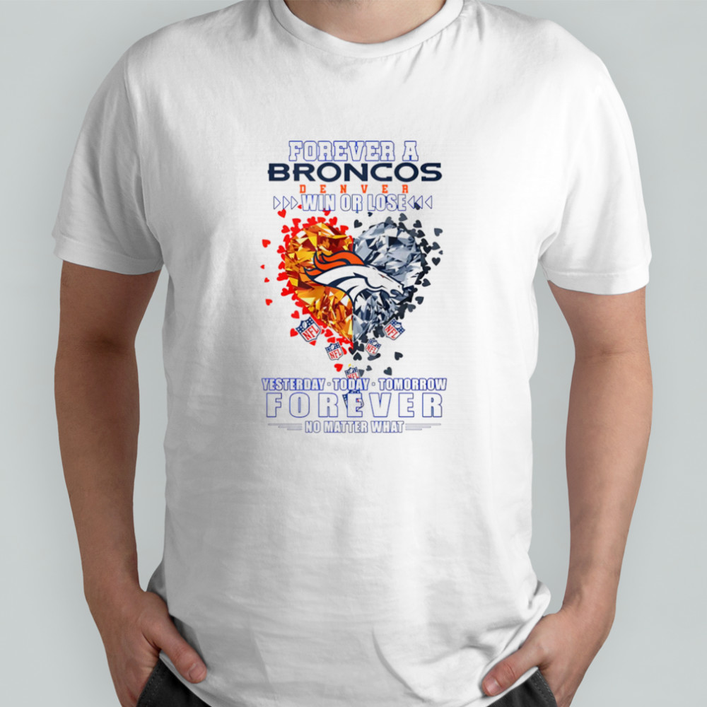 Forever a Denver Broncos win or lose yesterday today tomorrow forever no matter what shirt