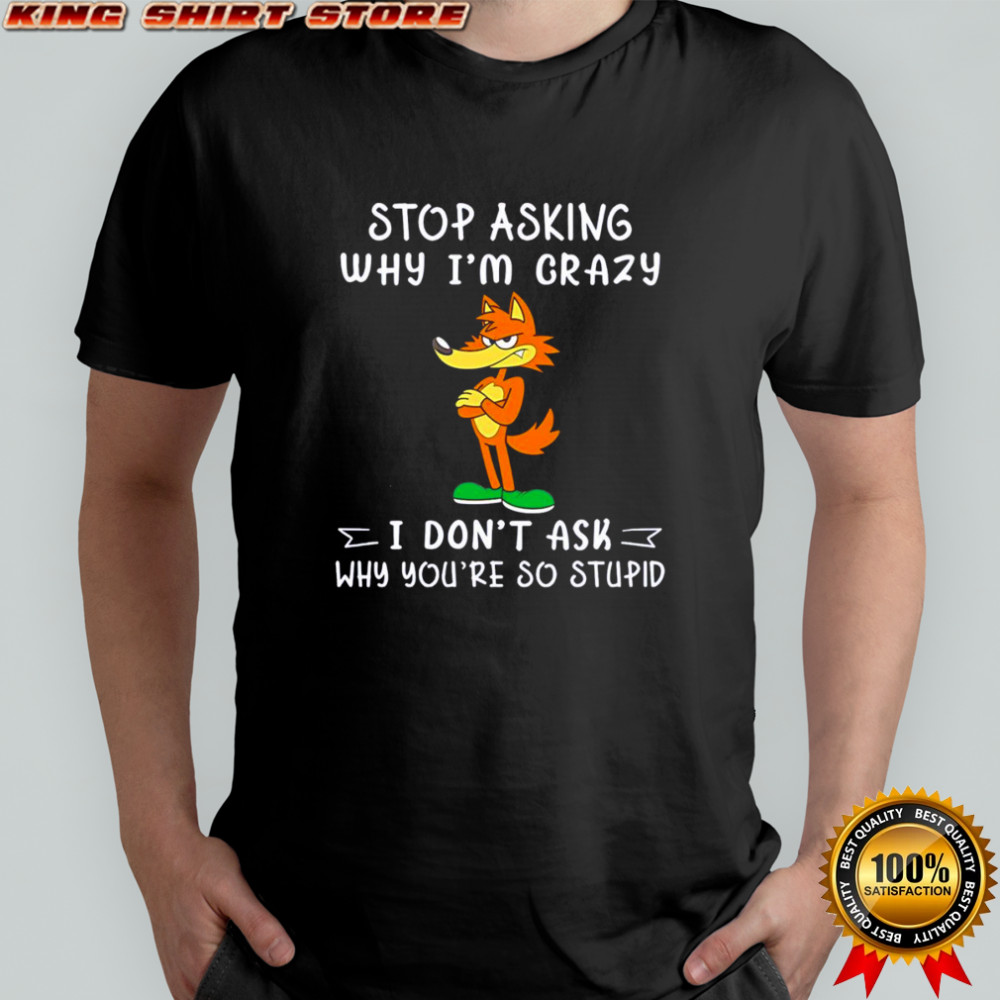 Fox stop asking why I’m crazy I don’t ask why you’re so stupid shirt
