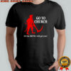 Go to Church or the Devil will get you shirt