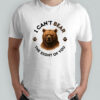 I can’t bear the sight of you shirt