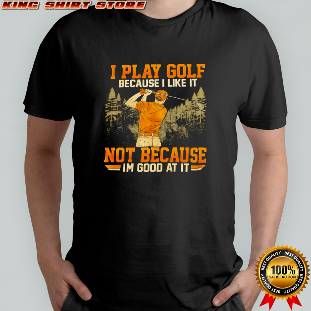 I Play Golf Because I Like It Not Because Im Good At It shirt