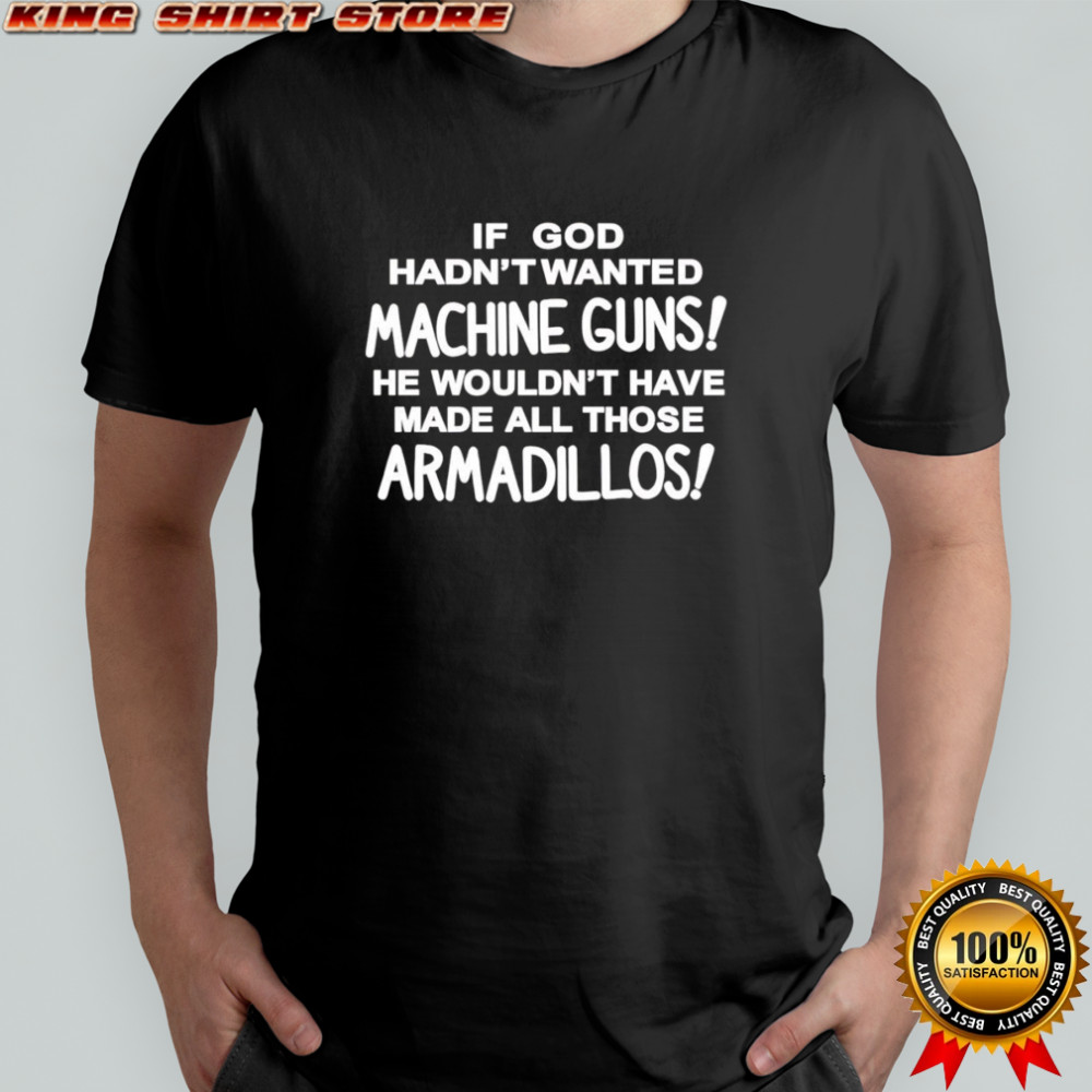 If god hadn’t wanted machine guns he wouldn’t have made all those armadillos shirt